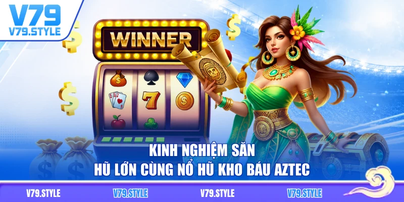 Kinh nghiệm săn hũ lớn cùng Nổ hũ kho báu Aztec