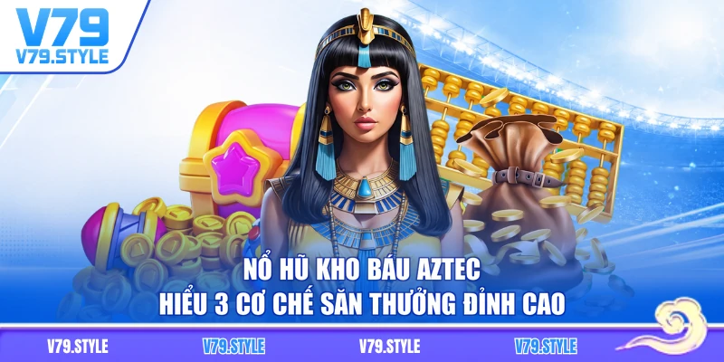 Nổ Hũ Kho Báu Aztec - Hiểu 3 Cơ Chế Săn Thưởng Đỉnh Cao